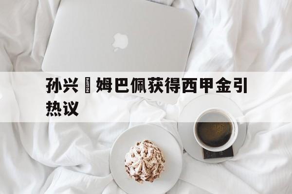 孙兴慜姆巴佩获得西甲金引热议的简单介绍 孙兴慜姆巴佩获得西甲金引热议的简单介绍